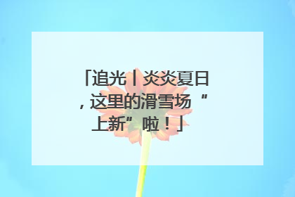 追光丨炎炎夏日，这里的滑雪场“上新”啦！