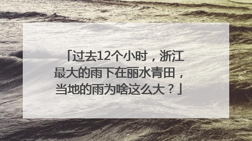 过去12个小时，浙江最大的雨下在丽水青田，当地的雨为啥这么大？