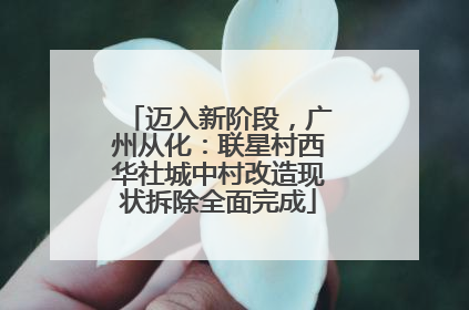 迈入新阶段，广州从化：联星村西华社城中村改造现状拆除全面完成