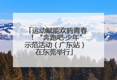 运动赋能欢腾青春！“奔跑吧·少年”示范活动（广东站）在东莞举行