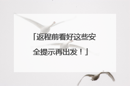 返程前看好这些安全提示再出发！