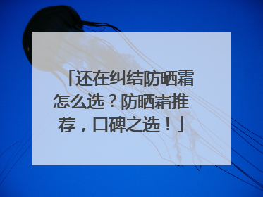 还在纠结防晒霜怎么选？防晒霜推荐，口碑之选！