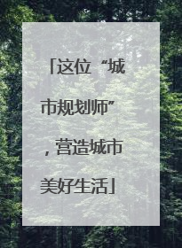 这位“城市规划师”，营造城市美好生活
