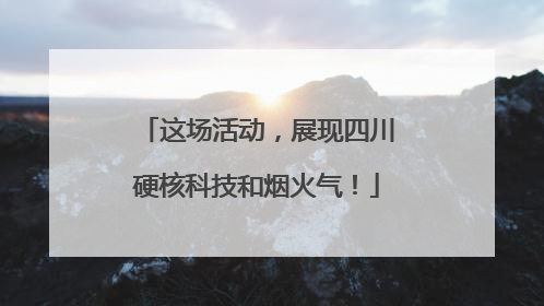 这场活动，展现四川硬核科技和烟火气！