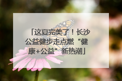 这夏完美了！长沙公益健步走点燃“健康+公益”新热潮