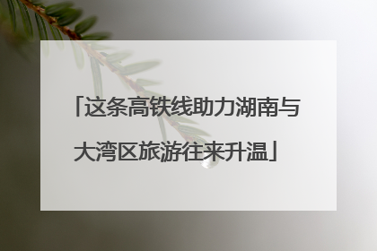 这条高铁线助力湖南与大湾区旅游往来升温