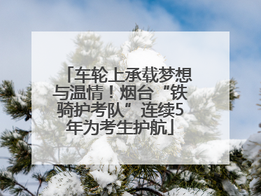 车轮上承载梦想与温情！烟台“铁骑护考队”连续5年为考生护航