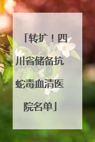 转扩！四川省储备抗蛇毒血清医院名单
