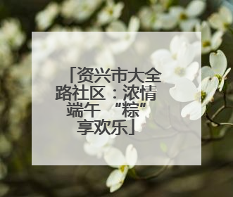 资兴市大全路社区：浓情端午 “粽”享欢乐
