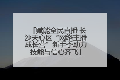 赋能全民直播 长沙天心区“网络主播成长营”新手季助力技能与信心齐飞