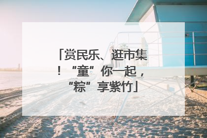 赏民乐、逛市集！“童”你一起，“粽”享紫竹