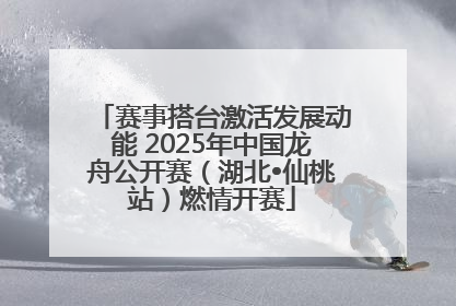 赛事搭台激活发展动能 2025年中国龙舟公开赛（湖北•仙桃站）燃情开赛