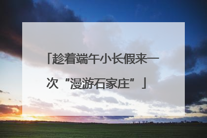 趁着端午小长假来一次“漫游石家庄”