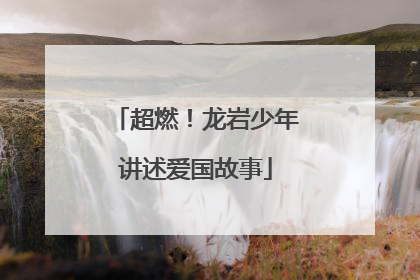 超燃！龙岩少年讲述爱国故事