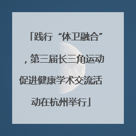 践行“体卫融合”，第三届长三角运动促进健康学术交流活动在杭州举行