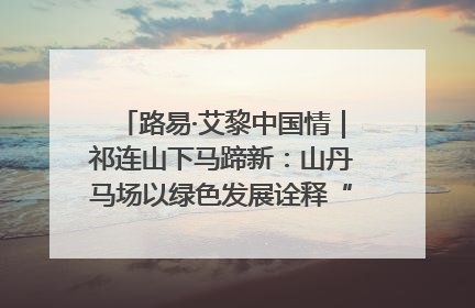 路易·艾黎中国情｜祁连山下马蹄新：山丹马场以绿色发展诠释“两山”理论实践