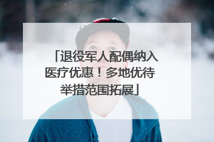 退役军人配偶纳入医疗优惠！多地优待举措范围拓展