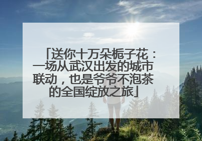 送你十万朵栀子花：一场从武汉出发的城市联动，也是爷爷不泡茶的全国绽放之旅