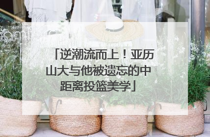 逆潮流而上！亚历山大与他被遗忘的中距离投篮美学
