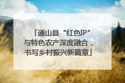 通山县“红色IP”与特色农产深度融合，书写乡村振兴新篇章
