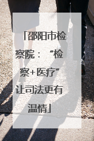 邵阳市检察院：“检察+医疗”让司法更有温情