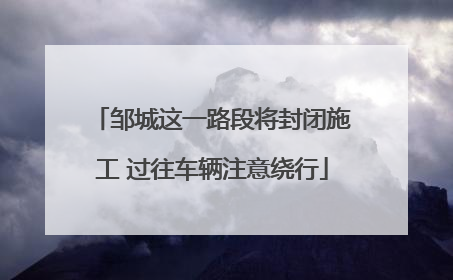 邹城这一路段将封闭施工 过往车辆注意绕行