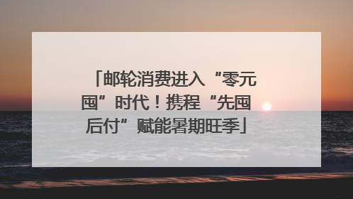 邮轮消费进入“零元囤”时代！携程“先囤后付”赋能暑期旺季