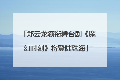 郑云龙领衔舞台剧《魔幻时刻》将登陆珠海