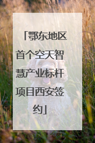 鄂东地区首个空天智慧产业标杆项目西安签约