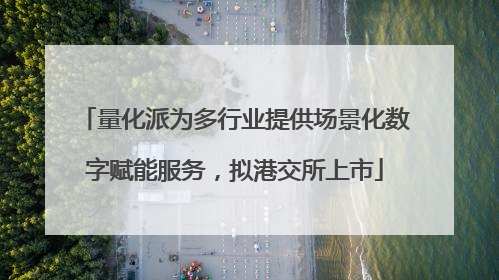 量化派为多行业提供场景化数字赋能服务，拟港交所上市