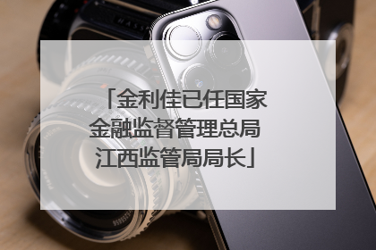 金利佳已任国家金融监督管理总局江西监管局局长