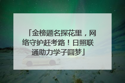金榜题名探花里，网络守护赶考路！日照联通助力学子圆梦