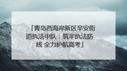 青岛西海岸新区辛安街道执法中队：筑牢执法防线 全力护航高考