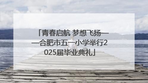 青春启航 梦想飞扬——合肥市五一小学举行2025届毕业典礼