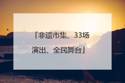 非遗市集、33场演出、全民舞台