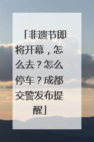 非遗节即将开幕，怎么去？怎么停车？成都交警发布提醒