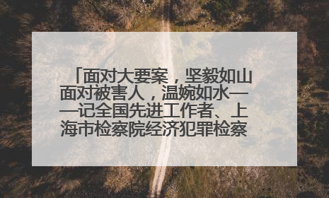 面对大要案，坚毅如山面对被害人，温婉如水——记全国先进工作者、上海市检察院经济犯罪检察部主任马玮玮