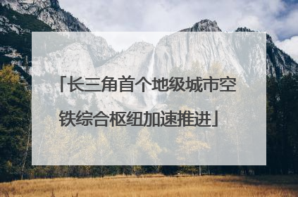 长三角首个地级城市空铁综合枢纽加速推进