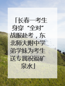 长春一考生身穿“全对”战服赴考，东北师大附中学弟学妹为考生送专属祝福矿泉水