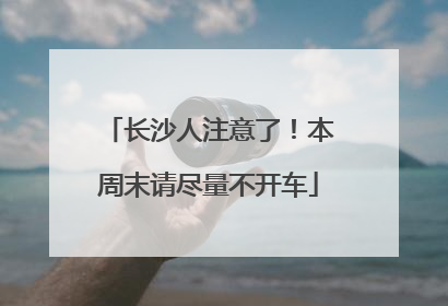 长沙人注意了！本周末请尽量不开车