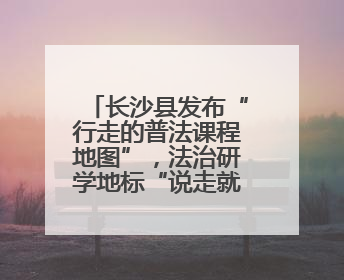 长沙县发布“行走的普法课程地图”，法治研学地标“说走就走”