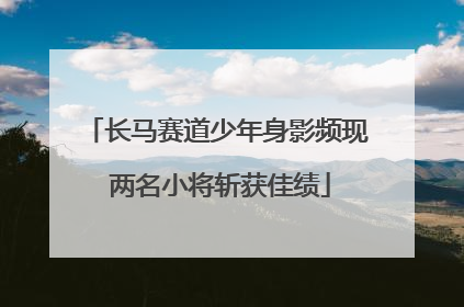 长马赛道少年身影频现 两名小将斩获佳绩