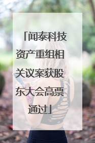 闻泰科技资产重组相关议案获股东大会高票通过