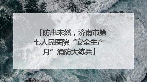防患未然，济南市第七人民医院“安全生产月”消防大练兵