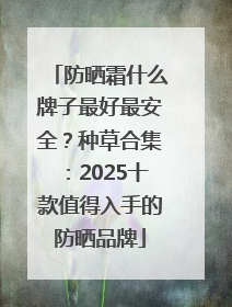 防晒霜什么牌子最好最安全？种草合集：2025十款值得入手的防晒品牌