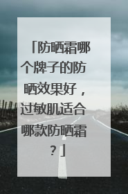 防晒霜哪个牌子的防晒效果好,过敏肌适合哪款防晒霜?