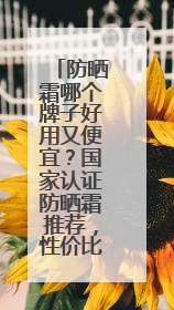 防晒霜哪个牌子好用又便宜？国家认证防晒霜推荐，性价比之选