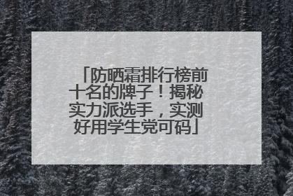 防晒霜排行榜前十名的牌子！揭秘实力派选手，实测好用学生党可码