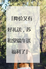 降价又有好礼送，苏和堂端午送福利了
