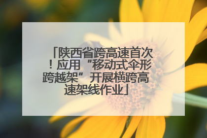 陕西省跨高速首次！应用“移动式伞形跨越架”开展横跨高速架线作业